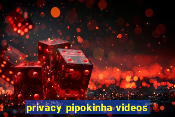 privacy pipokinha videos